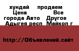 хундай 78 продаем › Цена ­ 650 000 - Все города Авто » Другое   . Адыгея респ.,Майкоп г.